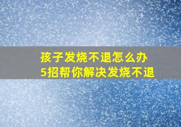 孩子发烧不退怎么办 5招帮你解决发烧不退